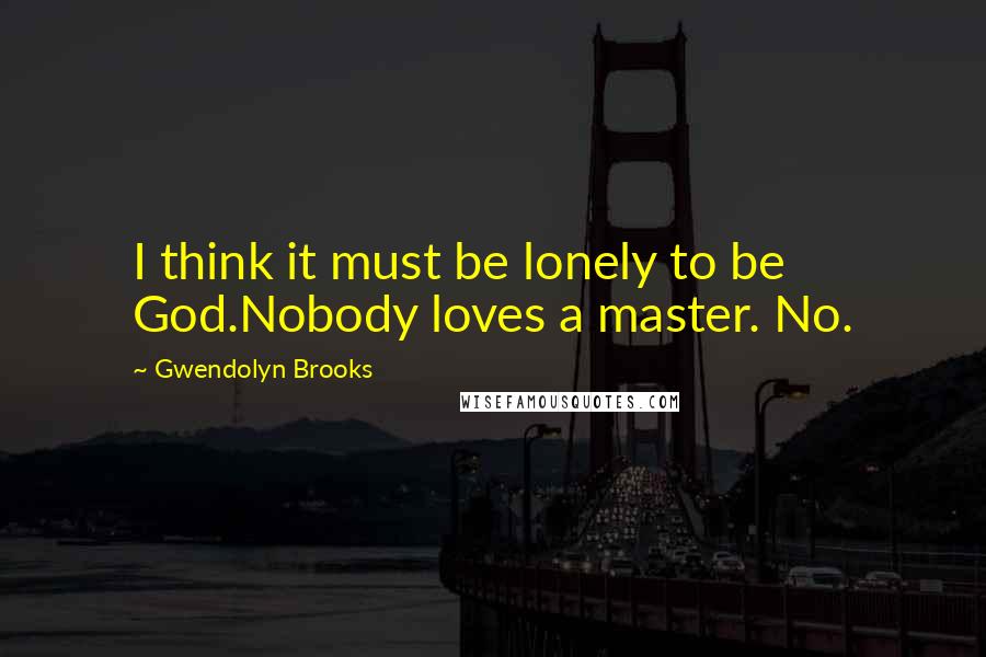 Gwendolyn Brooks Quotes: I think it must be lonely to be God.Nobody loves a master. No.