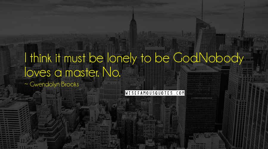 Gwendolyn Brooks Quotes: I think it must be lonely to be God.Nobody loves a master. No.