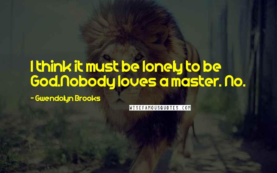 Gwendolyn Brooks Quotes: I think it must be lonely to be God.Nobody loves a master. No.