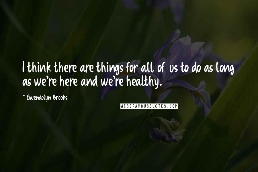 Gwendolyn Brooks Quotes: I think there are things for all of us to do as long as we're here and we're healthy.
