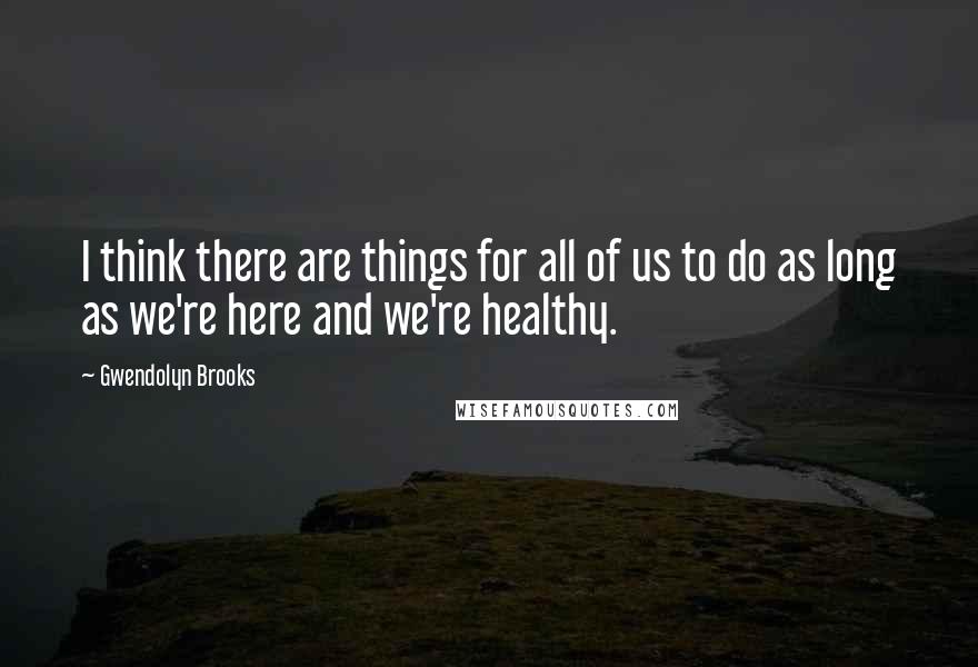 Gwendolyn Brooks Quotes: I think there are things for all of us to do as long as we're here and we're healthy.