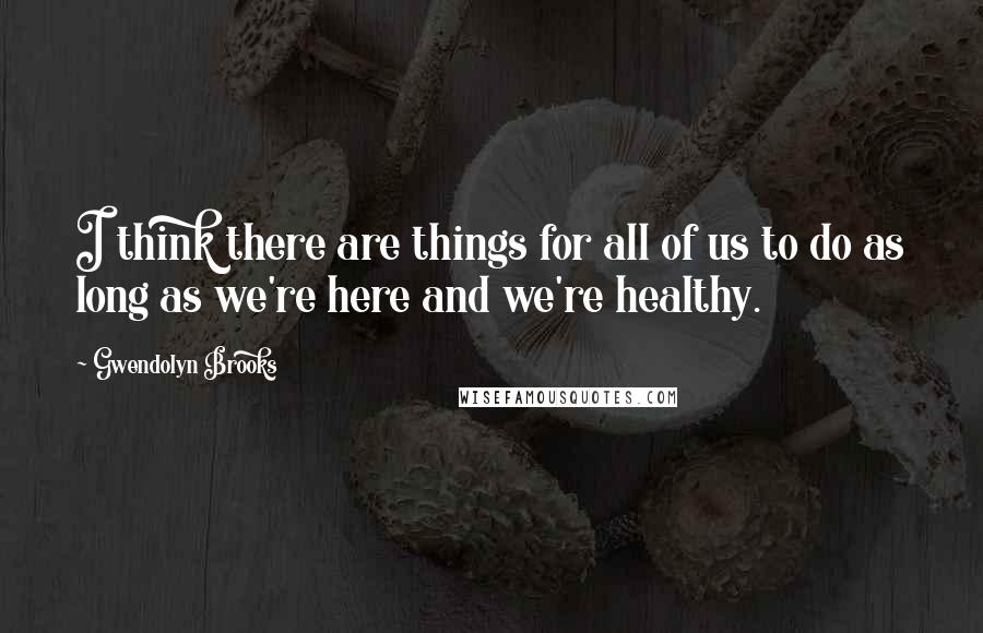 Gwendolyn Brooks Quotes: I think there are things for all of us to do as long as we're here and we're healthy.