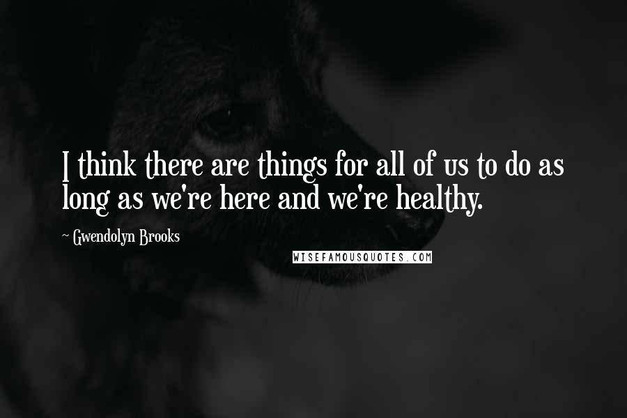 Gwendolyn Brooks Quotes: I think there are things for all of us to do as long as we're here and we're healthy.