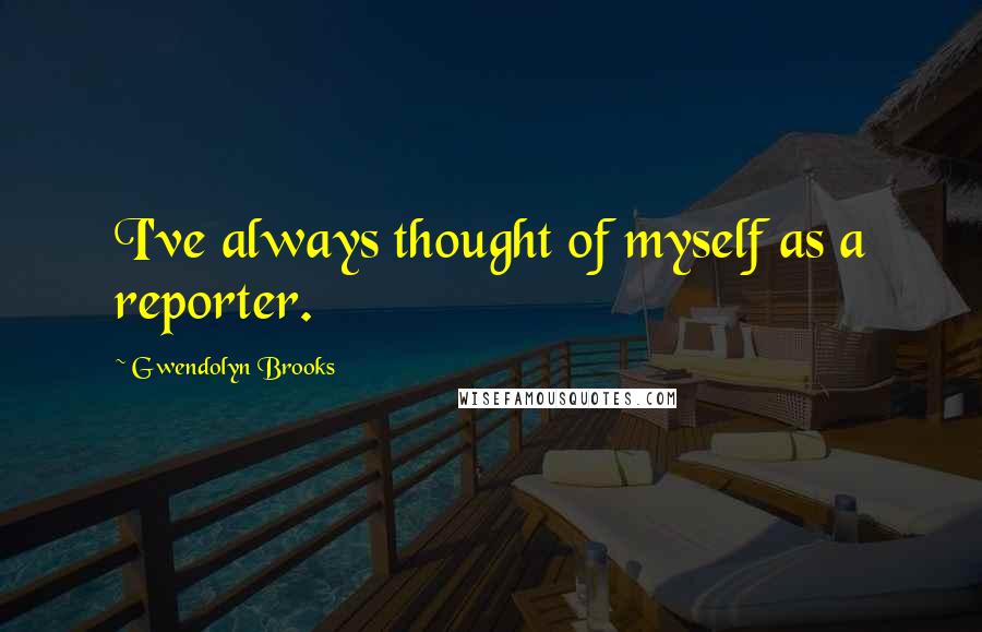 Gwendolyn Brooks Quotes: I've always thought of myself as a reporter.