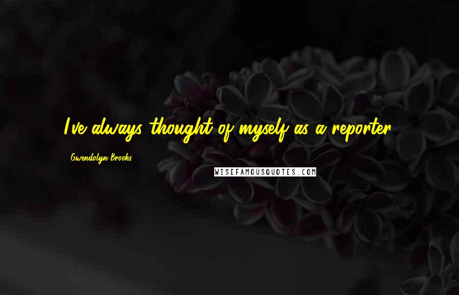 Gwendolyn Brooks Quotes: I've always thought of myself as a reporter.