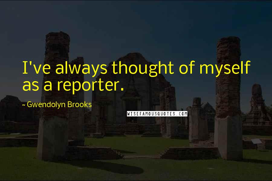 Gwendolyn Brooks Quotes: I've always thought of myself as a reporter.