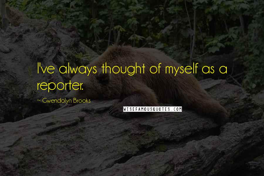 Gwendolyn Brooks Quotes: I've always thought of myself as a reporter.