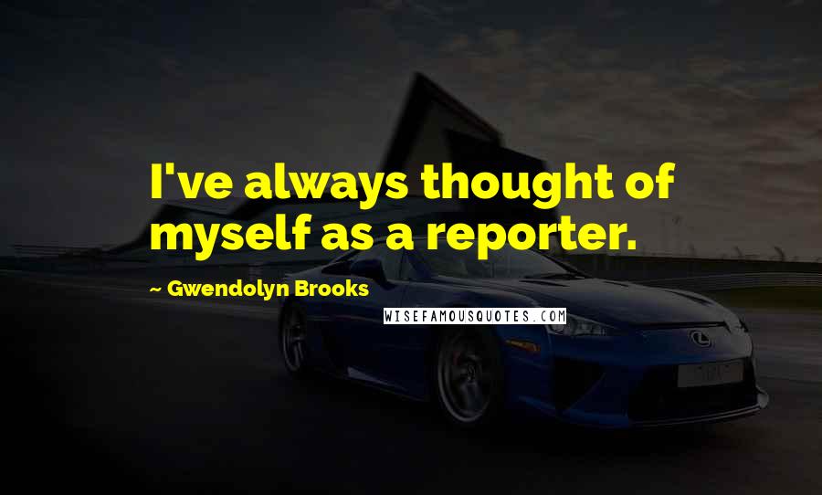 Gwendolyn Brooks Quotes: I've always thought of myself as a reporter.