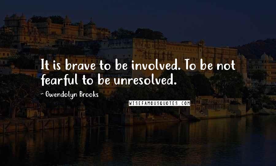 Gwendolyn Brooks Quotes: It is brave to be involved. To be not fearful to be unresolved.