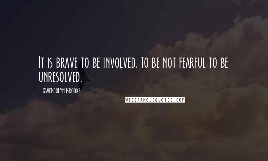 Gwendolyn Brooks Quotes: It is brave to be involved. To be not fearful to be unresolved.