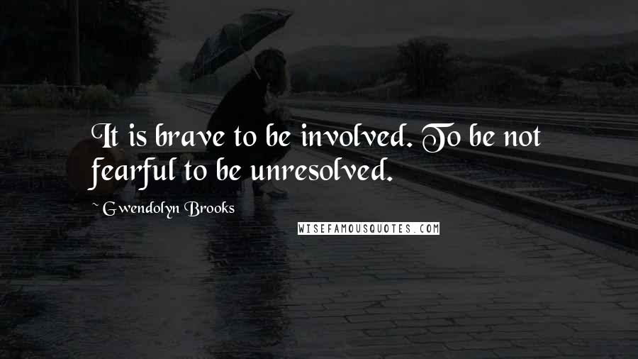 Gwendolyn Brooks Quotes: It is brave to be involved. To be not fearful to be unresolved.