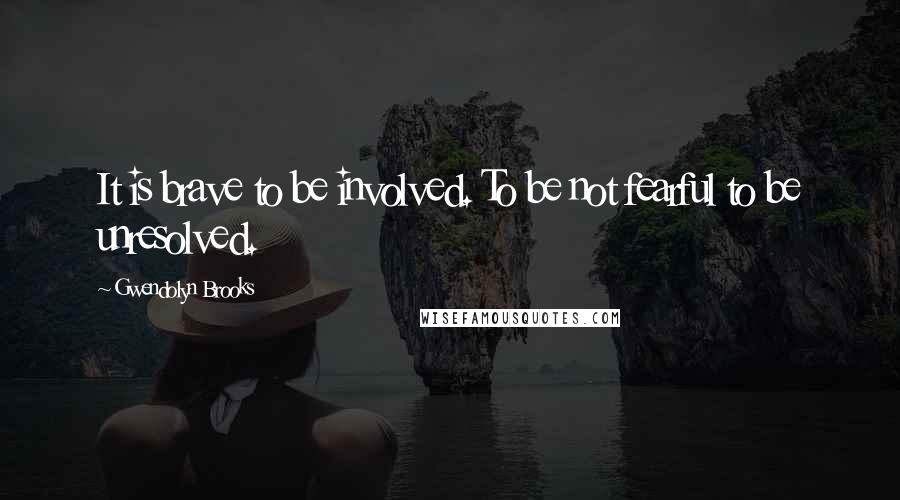 Gwendolyn Brooks Quotes: It is brave to be involved. To be not fearful to be unresolved.