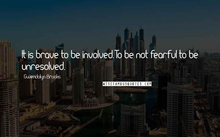 Gwendolyn Brooks Quotes: It is brave to be involved. To be not fearful to be unresolved.