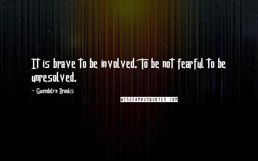Gwendolyn Brooks Quotes: It is brave to be involved. To be not fearful to be unresolved.