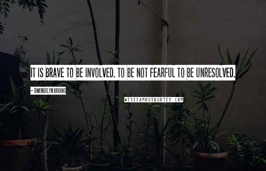 Gwendolyn Brooks Quotes: It is brave to be involved. To be not fearful to be unresolved.