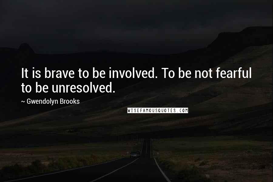Gwendolyn Brooks Quotes: It is brave to be involved. To be not fearful to be unresolved.