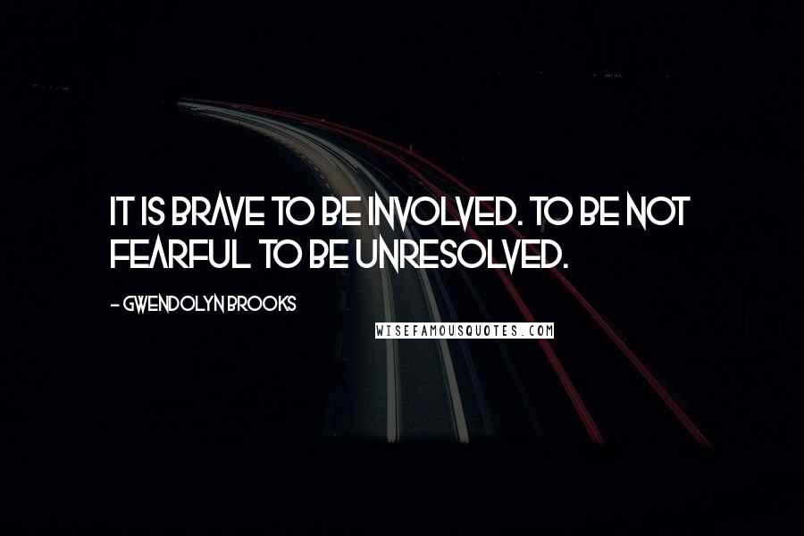 Gwendolyn Brooks Quotes: It is brave to be involved. To be not fearful to be unresolved.