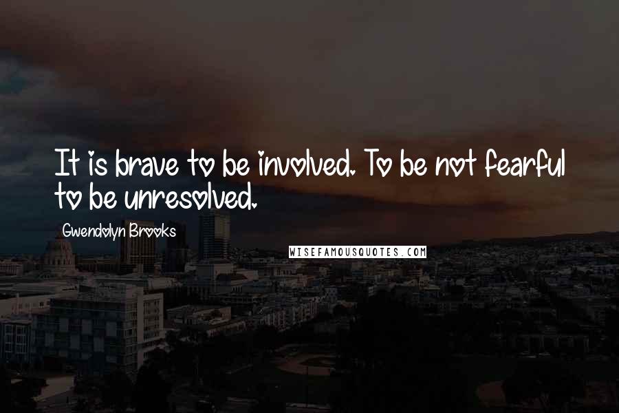 Gwendolyn Brooks Quotes: It is brave to be involved. To be not fearful to be unresolved.