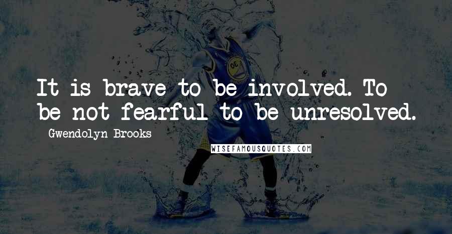 Gwendolyn Brooks Quotes: It is brave to be involved. To be not fearful to be unresolved.