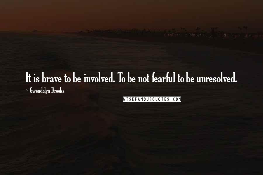 Gwendolyn Brooks Quotes: It is brave to be involved. To be not fearful to be unresolved.