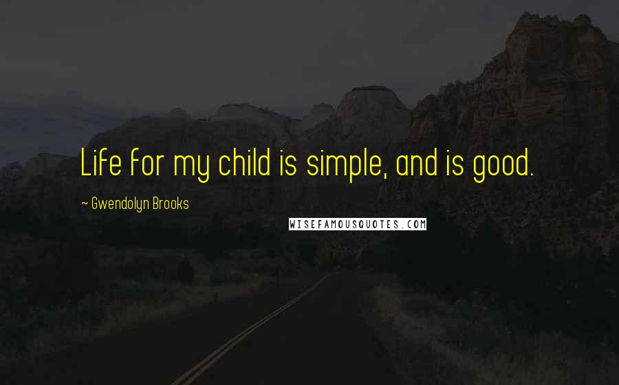 Gwendolyn Brooks Quotes: Life for my child is simple, and is good.