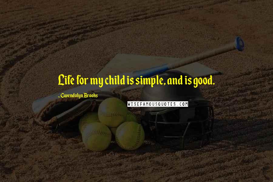 Gwendolyn Brooks Quotes: Life for my child is simple, and is good.