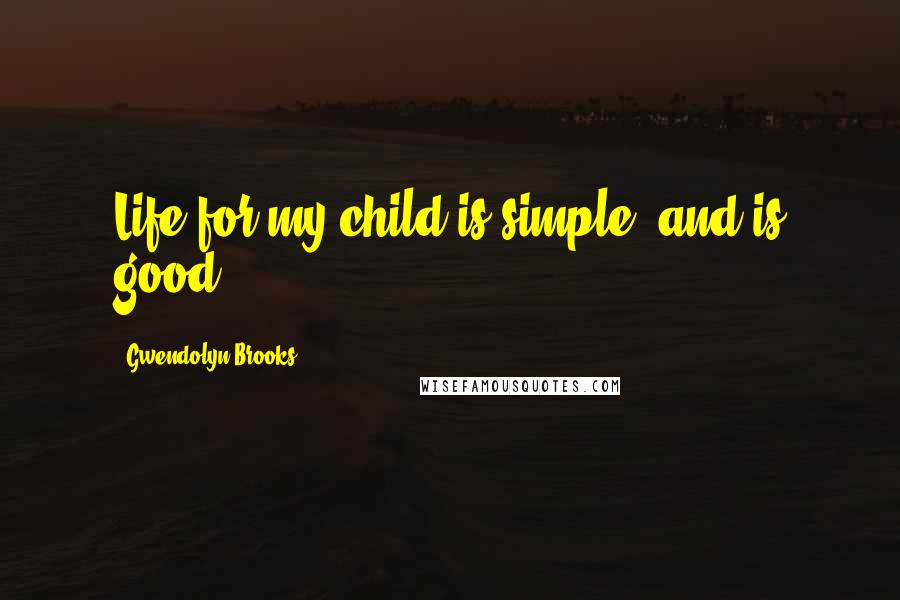 Gwendolyn Brooks Quotes: Life for my child is simple, and is good.
