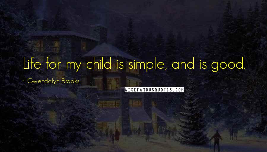 Gwendolyn Brooks Quotes: Life for my child is simple, and is good.