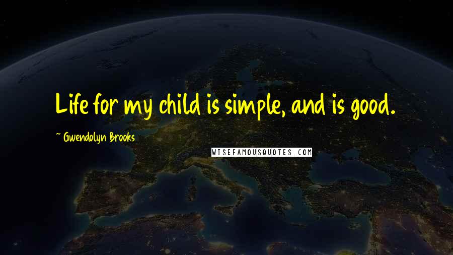 Gwendolyn Brooks Quotes: Life for my child is simple, and is good.