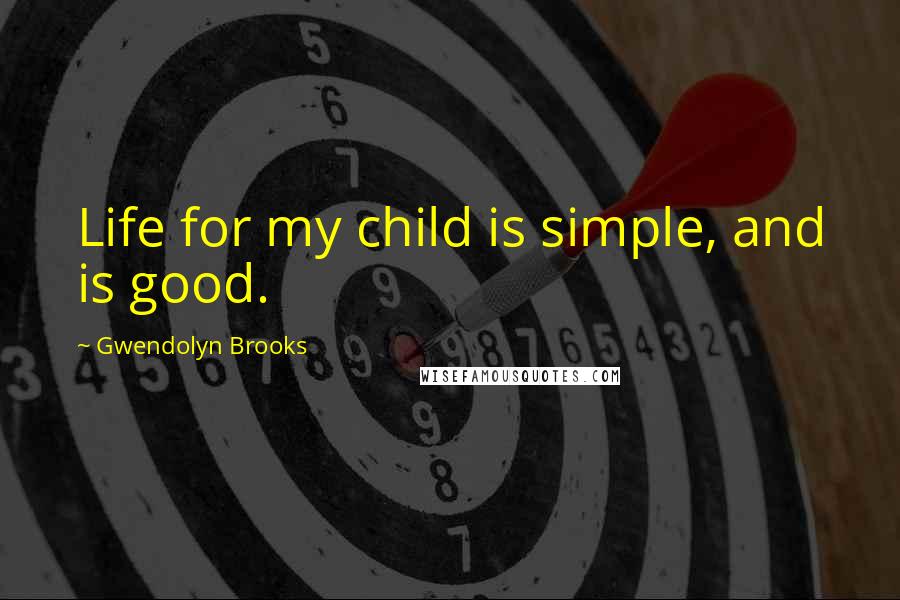 Gwendolyn Brooks Quotes: Life for my child is simple, and is good.