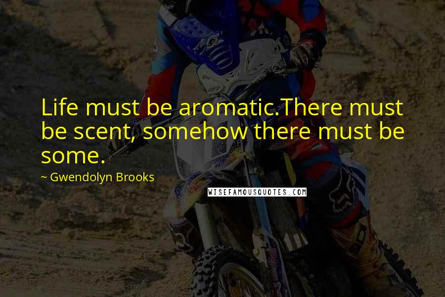 Gwendolyn Brooks Quotes: Life must be aromatic.There must be scent, somehow there must be some.