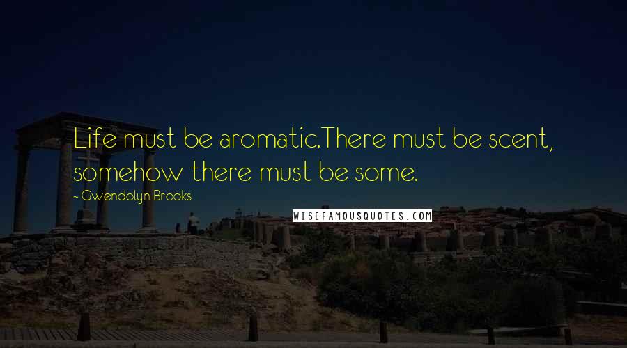 Gwendolyn Brooks Quotes: Life must be aromatic.There must be scent, somehow there must be some.