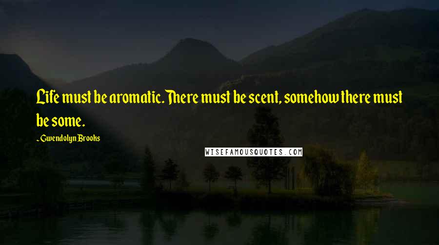 Gwendolyn Brooks Quotes: Life must be aromatic.There must be scent, somehow there must be some.