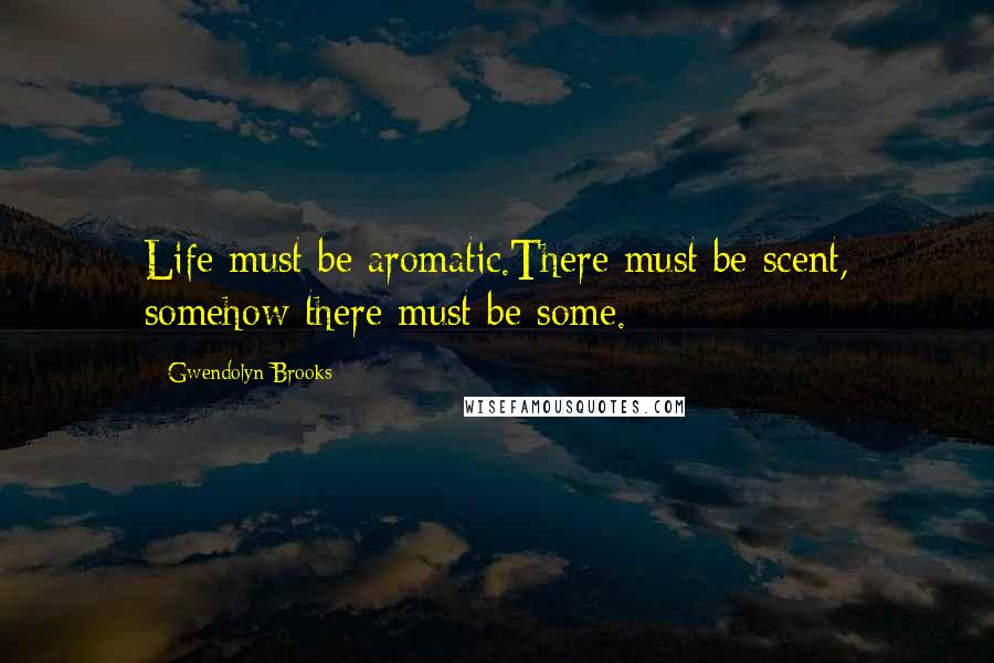 Gwendolyn Brooks Quotes: Life must be aromatic.There must be scent, somehow there must be some.