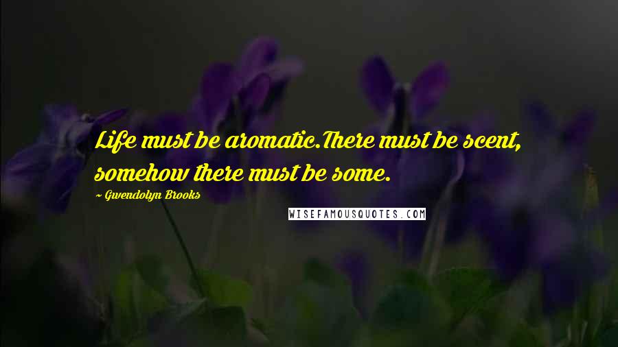 Gwendolyn Brooks Quotes: Life must be aromatic.There must be scent, somehow there must be some.