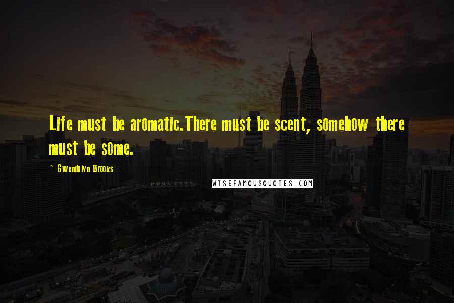 Gwendolyn Brooks Quotes: Life must be aromatic.There must be scent, somehow there must be some.