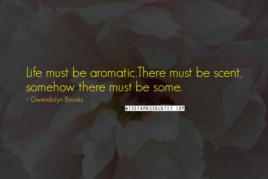 Gwendolyn Brooks Quotes: Life must be aromatic.There must be scent, somehow there must be some.