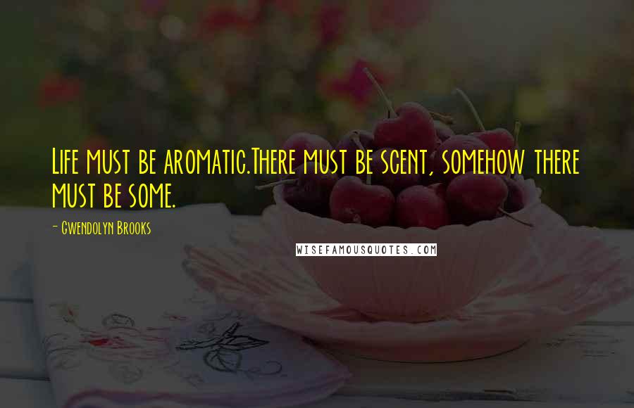 Gwendolyn Brooks Quotes: Life must be aromatic.There must be scent, somehow there must be some.