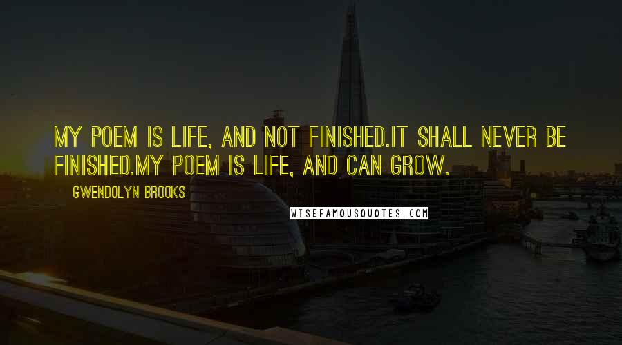 Gwendolyn Brooks Quotes: My Poem is life, and not finished.It shall never be finished.My Poem is life, and can grow.