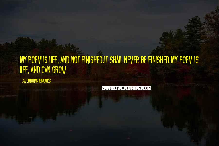 Gwendolyn Brooks Quotes: My Poem is life, and not finished.It shall never be finished.My Poem is life, and can grow.