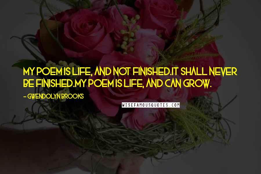 Gwendolyn Brooks Quotes: My Poem is life, and not finished.It shall never be finished.My Poem is life, and can grow.