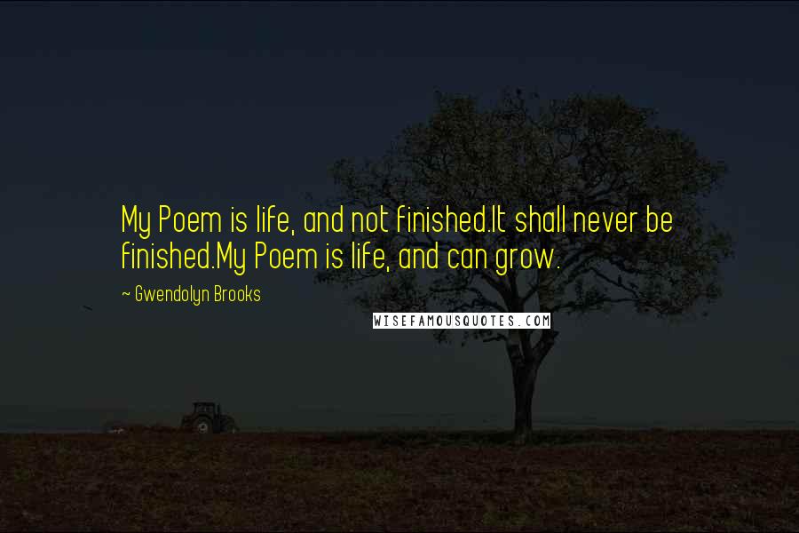 Gwendolyn Brooks Quotes: My Poem is life, and not finished.It shall never be finished.My Poem is life, and can grow.