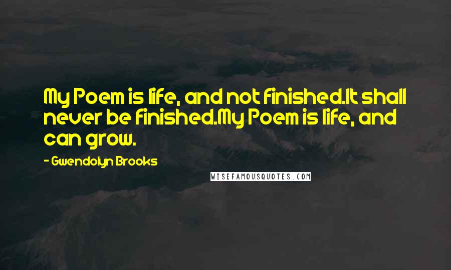 Gwendolyn Brooks Quotes: My Poem is life, and not finished.It shall never be finished.My Poem is life, and can grow.
