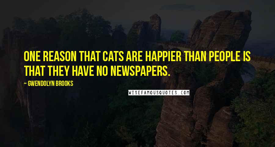 Gwendolyn Brooks Quotes: One reason that cats are happier than people is that they have no newspapers.