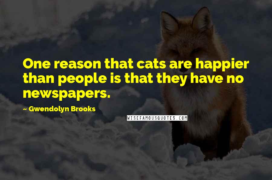Gwendolyn Brooks Quotes: One reason that cats are happier than people is that they have no newspapers.