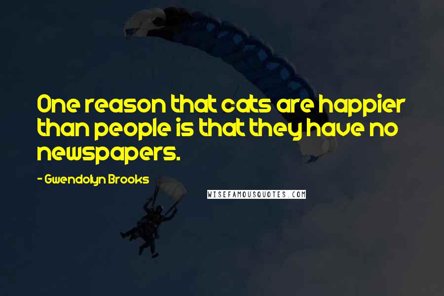 Gwendolyn Brooks Quotes: One reason that cats are happier than people is that they have no newspapers.