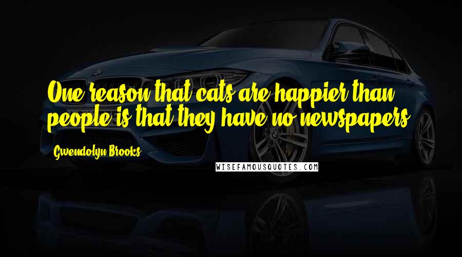 Gwendolyn Brooks Quotes: One reason that cats are happier than people is that they have no newspapers.