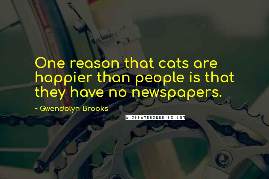 Gwendolyn Brooks Quotes: One reason that cats are happier than people is that they have no newspapers.