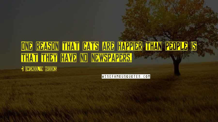 Gwendolyn Brooks Quotes: One reason that cats are happier than people is that they have no newspapers.