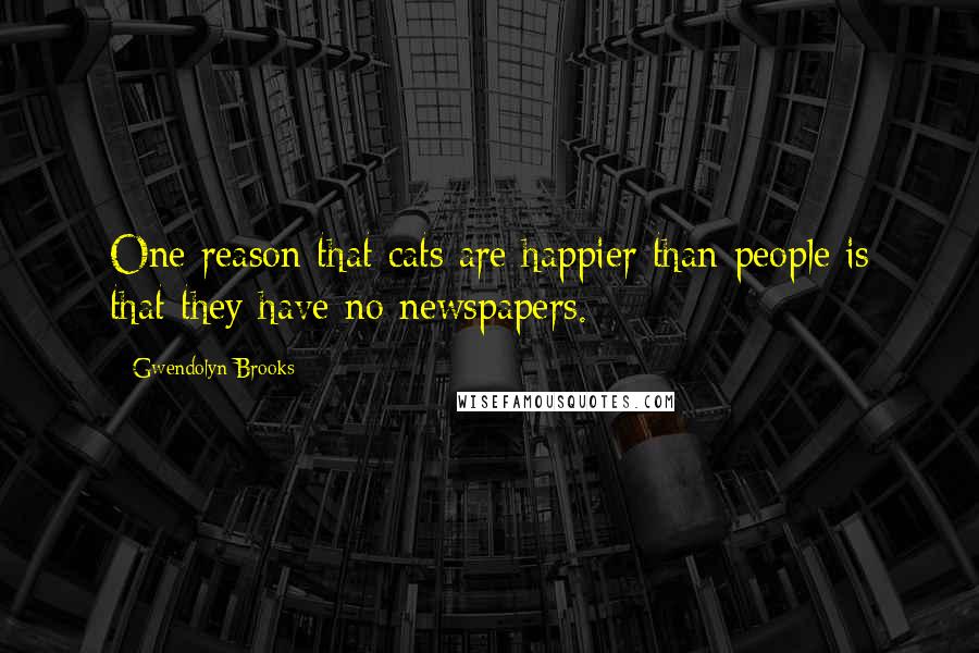 Gwendolyn Brooks Quotes: One reason that cats are happier than people is that they have no newspapers.